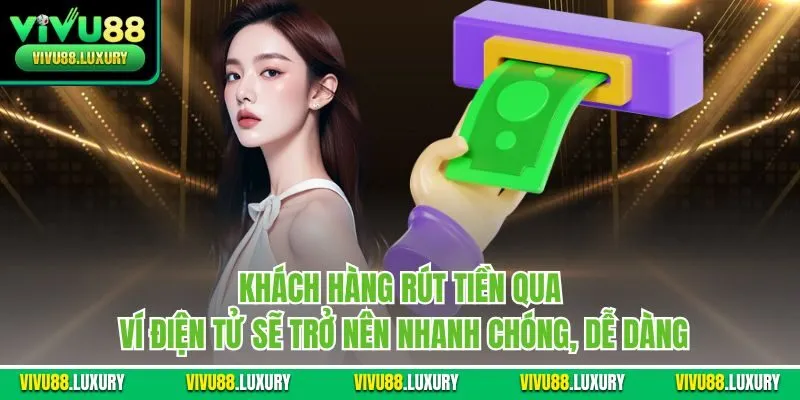 Khách hàng rút tiền qua ví điện tử sẽ trở nên nhanh chóng, dễ dàng